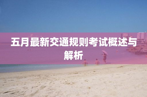 五月最新交通规则考试概述与解析