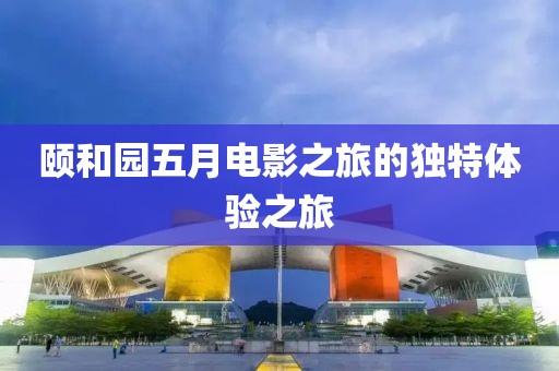 颐和园五月电影之旅的独特体验之旅