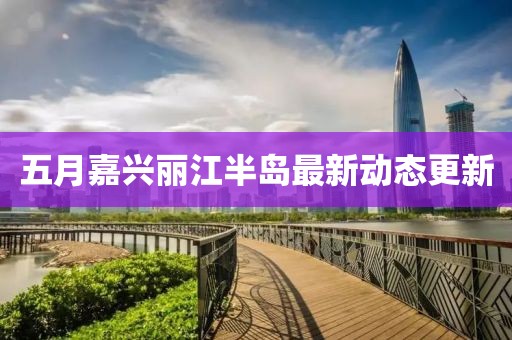 五月嘉兴丽江半岛最新动态更新