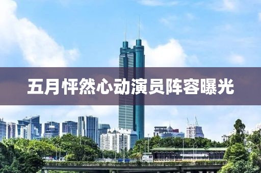 五月怦然心动演员阵容曝光