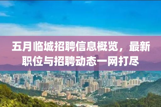 五月临城招聘信息概览，最新职位与招聘动态一网打尽