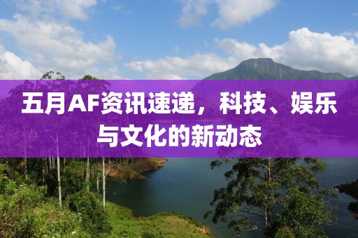 五月AF资讯速递，科技、娱乐与文化的新动态