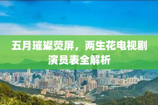 五月璀璨荧屏，两生花电视剧演员表全解析