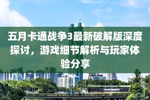 五月卡通战争3最新破解版深度探讨，游戏细节解析与玩家体验分享