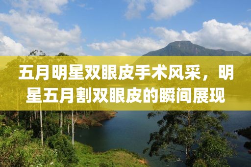 五月明星双眼皮手术风采，明星五月割双眼皮的瞬间展现