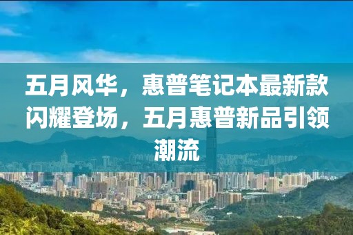 五月风华，惠普笔记本最新款闪耀登场，五月惠普新品引领潮流