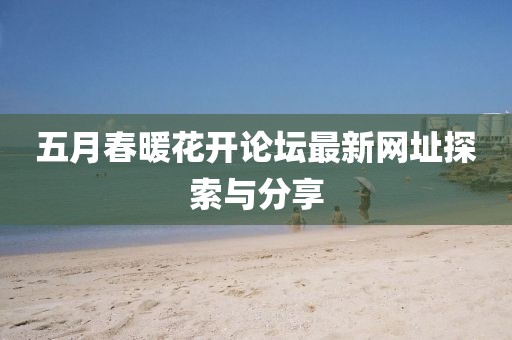 五月春暖花开论坛最新网址探索与分享