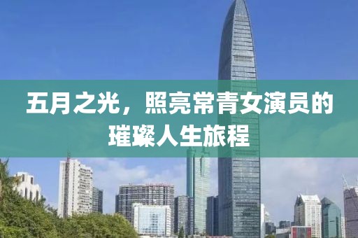 五月之光，照亮常青女演员的璀璨人生旅程