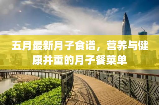 五月最新月子食谱，营养与健康并重的月子餐菜单