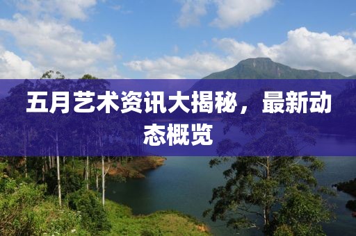 五月艺术资讯大揭秘，最新动态概览