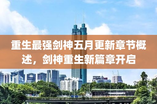重生最强剑神五月更新章节概述，剑神重生新篇章开启