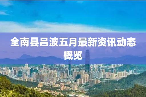 全南县吕波五月最新资讯动态概览
