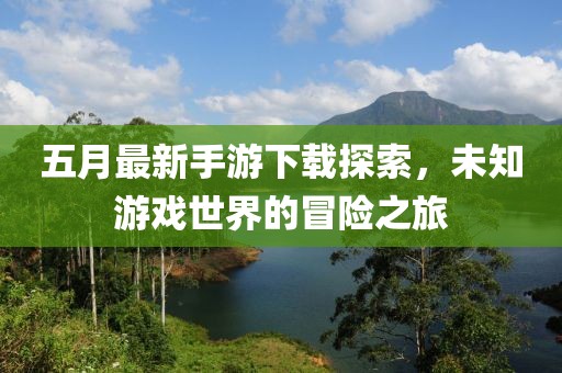 五月最新手游下载探索，未知游戏世界的冒险之旅