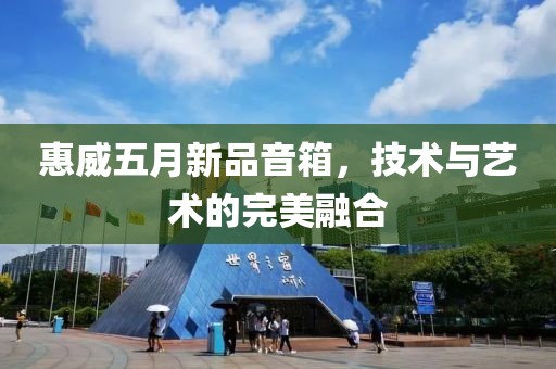 惠威五月新品音箱，技术与艺术的完美融合