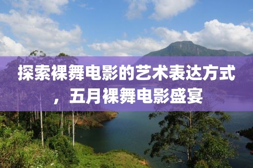 探索裸舞电影的艺术表达方式，五月裸舞电影盛宴