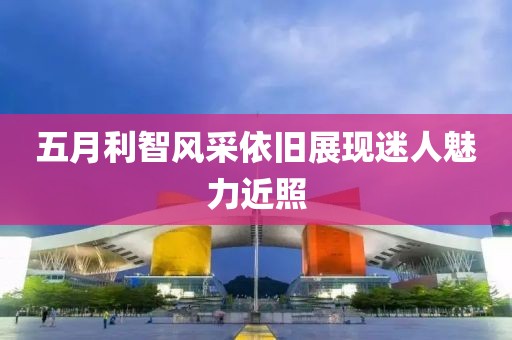 五月利智风采依旧展现迷人魅力近照