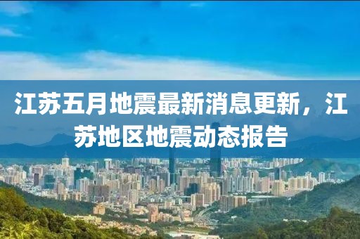江苏五月地震最新消息更新，江苏地区地震动态报告