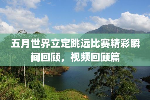 五月世界立定跳远比赛精彩瞬间回顾，视频回顾篇