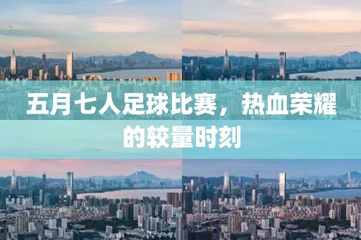 五月七人足球比赛，热血荣耀的较量时刻