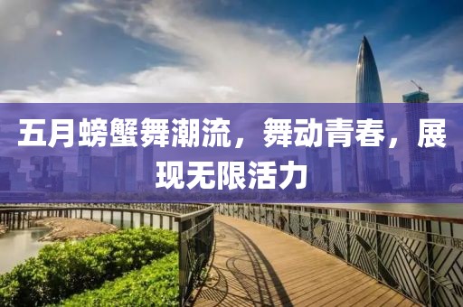 五月螃蟹舞潮流，舞动青春，展现无限活力