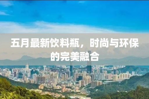 五月最新饮料瓶，时尚与环保的完美融合
