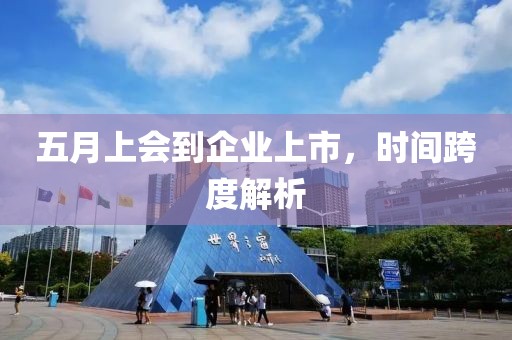 五月上会到企业上市，时间跨度解析