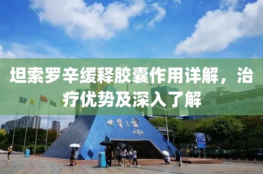 坦索罗辛缓释胶囊作用详解，治疗优势及深入了解