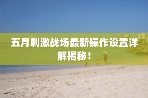 五月刺激战场最新操作设置详解揭秘！