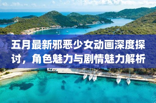 五月最新邪恶少女动画深度探讨，角色魅力与剧情魅力解析