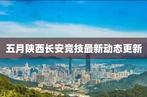 五月陕西长安竞技最新动态更新