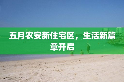 五月农安新住宅区，生活新篇章开启