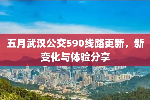 五月武汉公交590线路更新，新变化与体验分享