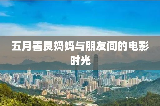 五月善良妈妈与朋友间的电影时光