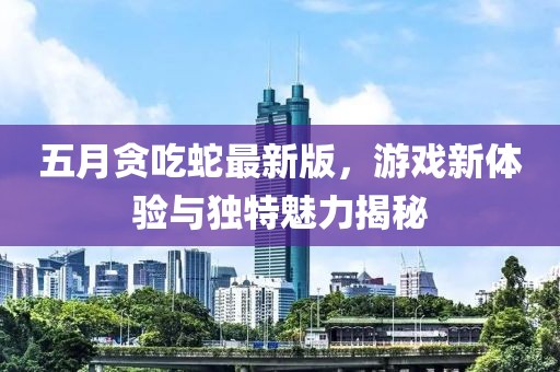 五月贪吃蛇最新版，游戏新体验与独特魅力揭秘