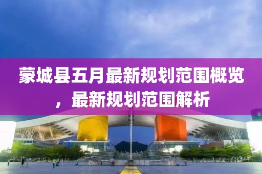 蒙城县五月最新规划范围概览，最新规划范围解析