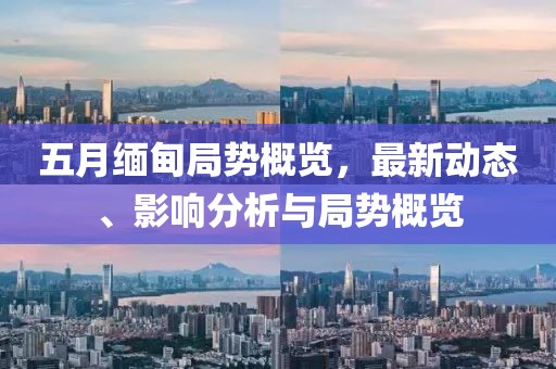 五月缅甸局势概览，最新动态、影响分析与局势概览