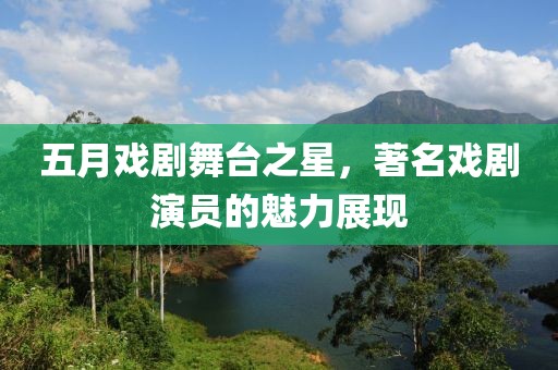 五月戏剧舞台之星，著名戏剧演员的魅力展现