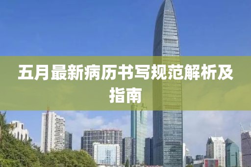 五月最新病历书写规范解析及指南
