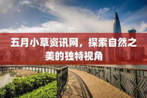 五月小草资讯网，探索自然之美的独特视角