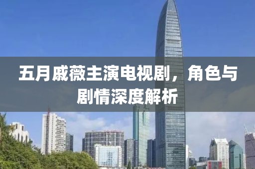 五月戚薇主演电视剧，角色与剧情深度解析