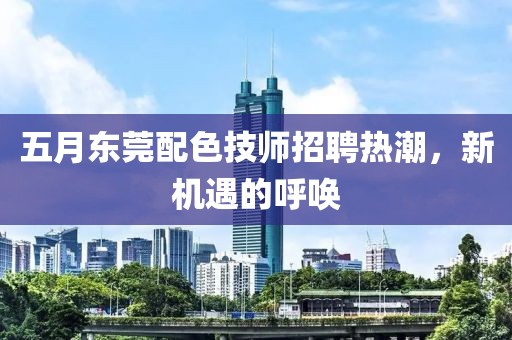 五月东莞配色技师招聘热潮，新机遇的呼唤