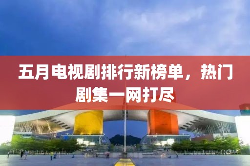 五月电视剧排行新榜单，热门剧集一网打尽