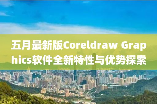 五月最新版Coreldraw Graphics软件全新特性与优势探索