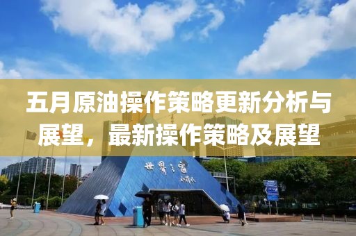 五月原油操作策略更新分析与展望，最新操作策略及展望