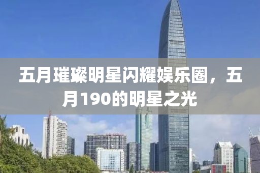 五月璀璨明星闪耀娱乐圈，五月190的明星之光