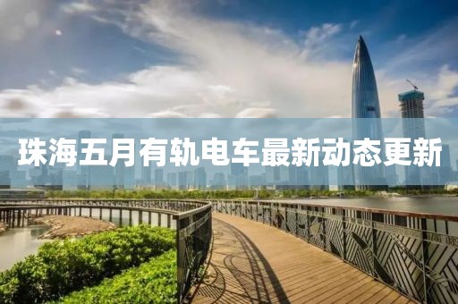 珠海五月有轨电车最新动态更新