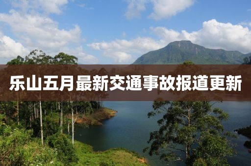 乐山五月最新交通事故报道更新