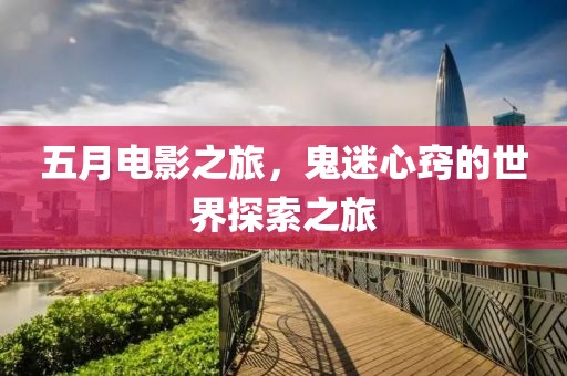 五月电影之旅，鬼迷心窍的世界探索之旅