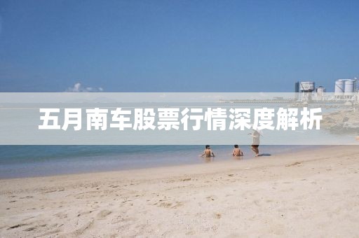五月南车股票行情深度解析