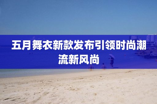 五月舞衣新款发布引领时尚潮流新风尚